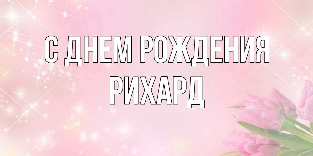 Открытка на каждый день с именем, Рихард С днем рождения открытки в нежных цветах Прикольная открытка с пожеланием онлайн скачать бесплатно 