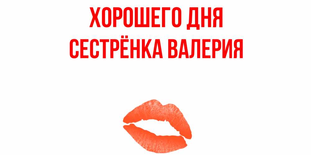 Открытка на каждый день с именем, Сестрёнка-Валерия Хорошего дня удачного дня с поцелуем Прикольная открытка с пожеланием онлайн скачать бесплатно 