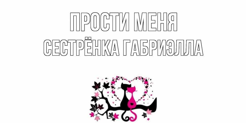 Открытка на каждый день с именем, Сестрёнка-Габриэлла Прости меня коты Прикольная открытка с пожеланием онлайн скачать бесплатно 