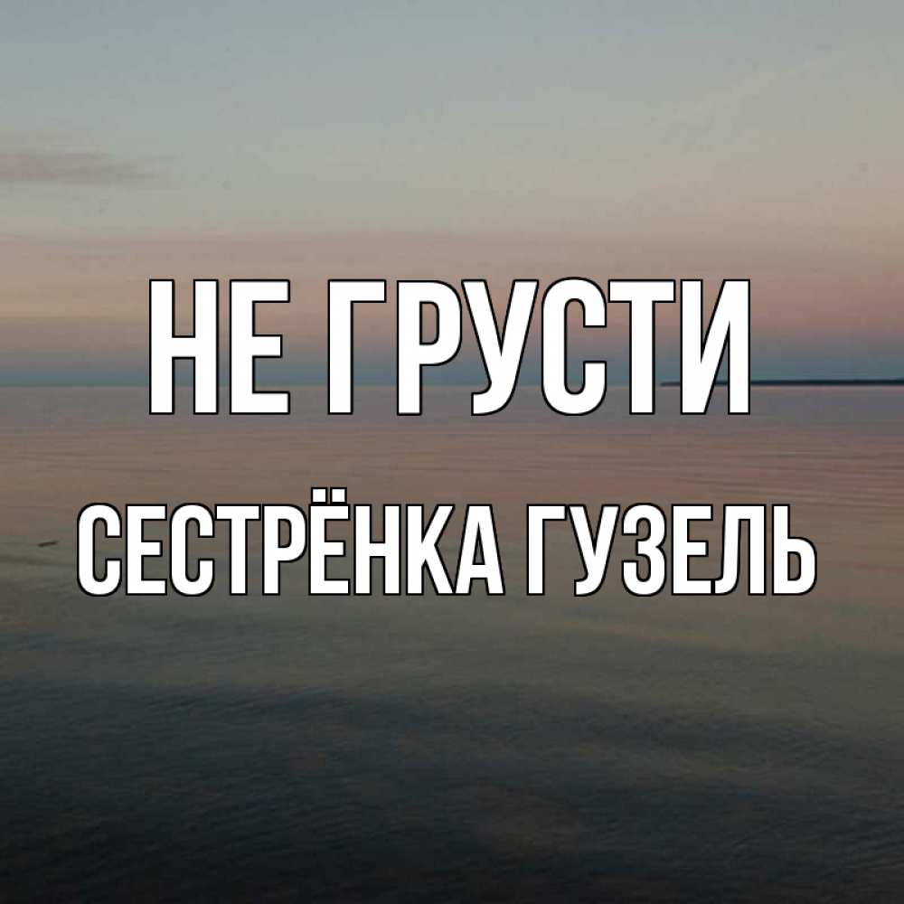 Открытка на каждый день с именем, Сестрёнка-Гузель Не грусти водная гладь Прикольная открытка с пожеланием онлайн скачать бесплатно 