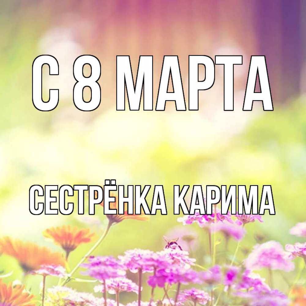 Открытка на каждый день с именем, Сестрёнка-Карима С 8 МАРТА цветы весна Прикольная открытка с пожеланием онлайн скачать бесплатно 