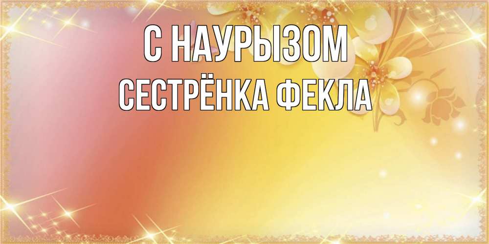 Открытка на каждый день с именем, Сестрёнка-Фекла С наурызом бесплатные открытки на праздник весны наурыз Прикольная открытка с пожеланием онлайн скачать бесплатно 