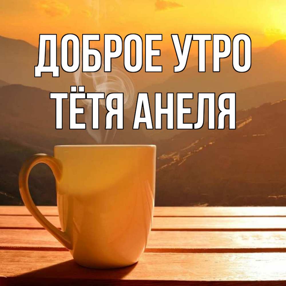 Открытка на каждый день с именем, Тётя-Анеля Доброе утро кофе в горах Прикольная открытка с пожеланием онлайн скачать бесплатно 