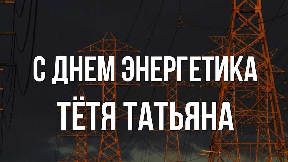 Открытка на каждый день с именем, Тётя-Татьяна С днем энергетика ночь, лэп Прикольная открытка с пожеланием онлайн скачать бесплатно 