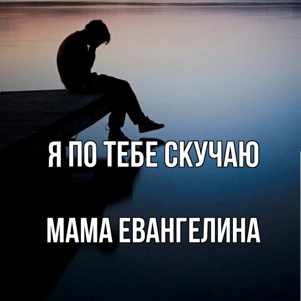 Открытка на каждый день с именем, Мама-Евангелина Я по тебе скучаю печаль Прикольная открытка с пожеланием онлайн скачать бесплатно 