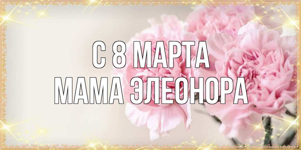 Открытка на каждый день с именем, Мама-Элеонора С 8 марта открытка с розовыми цветами в рамочке с подписью на 8 марта Прикольная открытка с пожеланием онлайн скачать бесплатно 