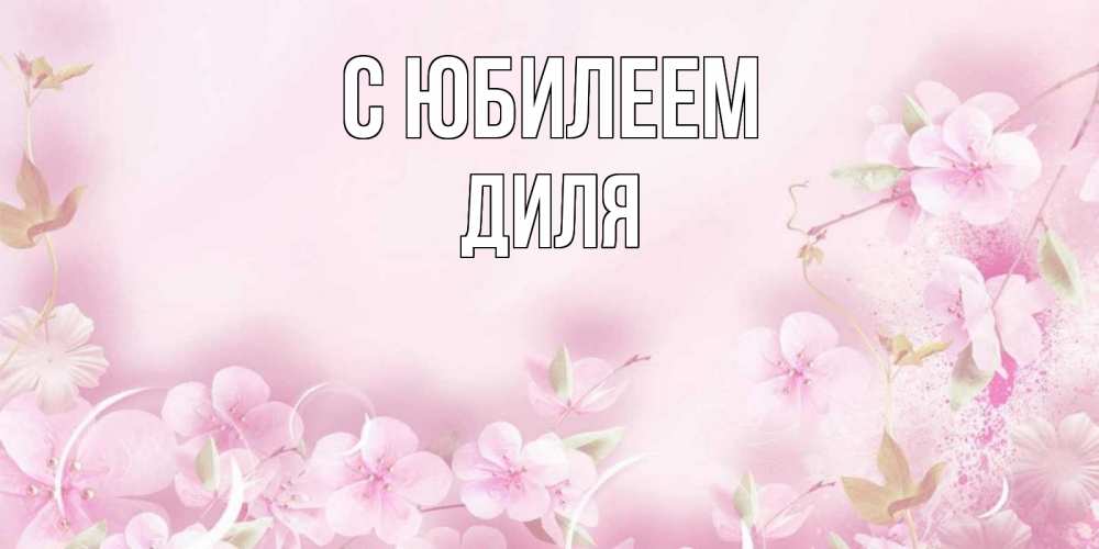 Открытка на каждый день с именем, Диля С юбилеем нежные цветы Прикольная открытка с пожеланием онлайн скачать бесплатно 