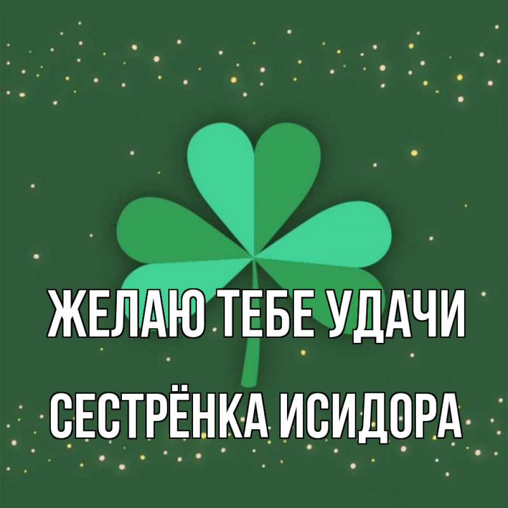 Открытка на каждый день с именем, Сестрёнка-Исидора Желаю тебе удачи лист клевера Прикольная открытка с пожеланием онлайн скачать бесплатно 