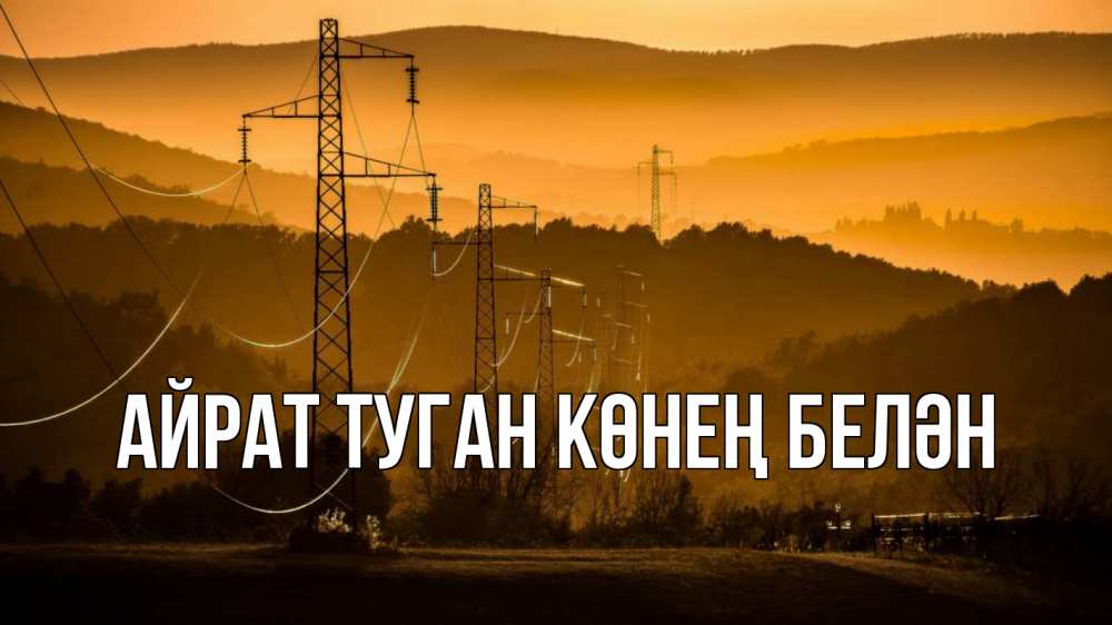 Открытка на каждый день с именем, Айрат-туган-көнең-белән Главная ЛЭП провода горы закат Прикольная открытка с пожеланием онлайн скачать бесплатно 