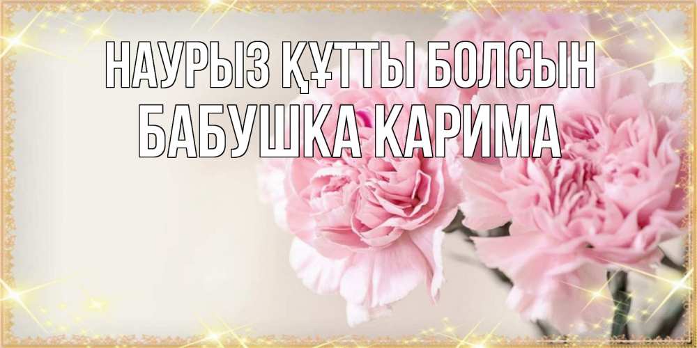 Открытка на каждый день с именем, Бабушка-Карима Наурыз құтты болсын открытка с розовыми цветами в рамочке с подписью на 8 марта Прикольная открытка с пожеланием онлайн скачать бесплатно 