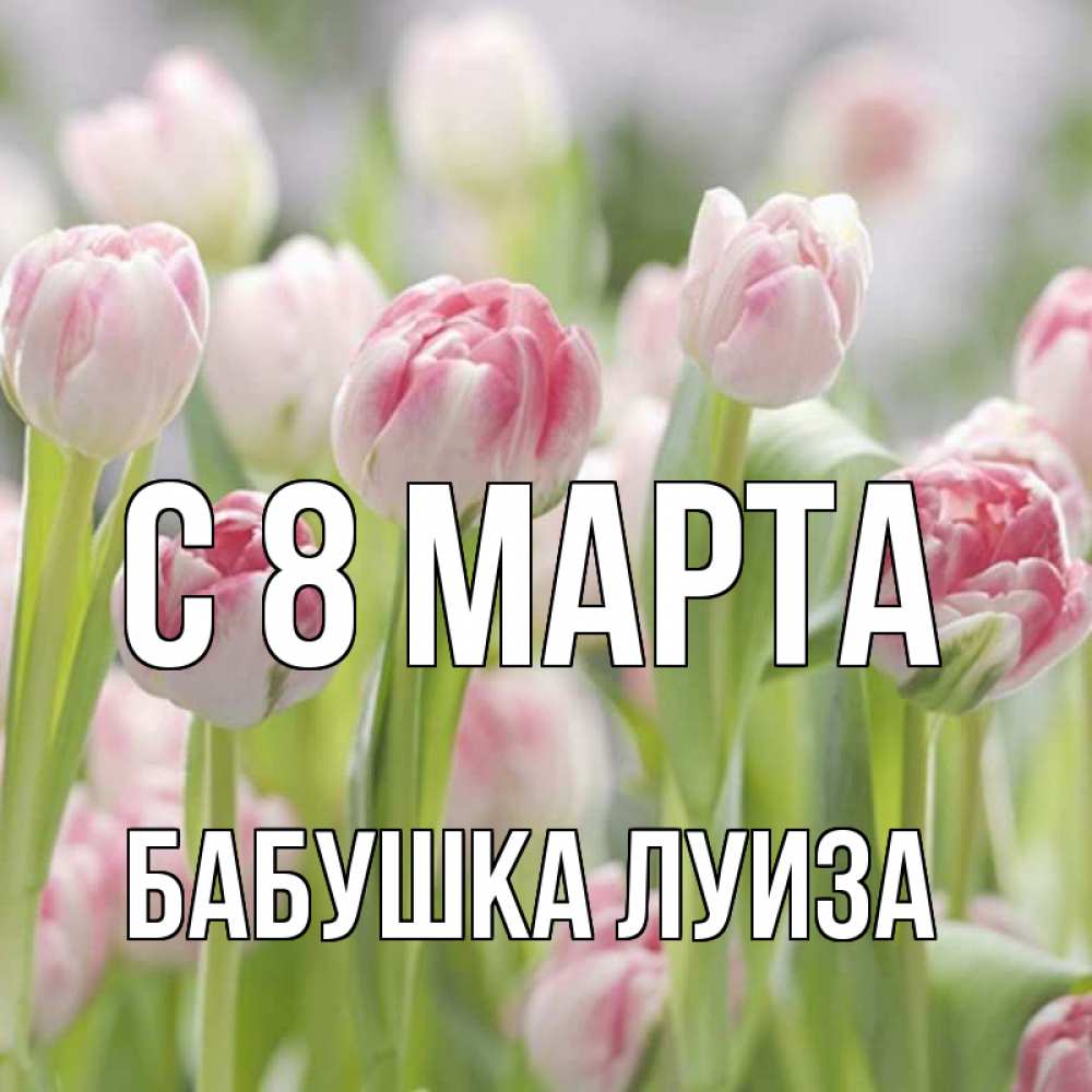 Открытка на каждый день с именем, Бабушка-Луиза С 8 МАРТА цветы Прикольная открытка с пожеланием онлайн скачать бесплатно 