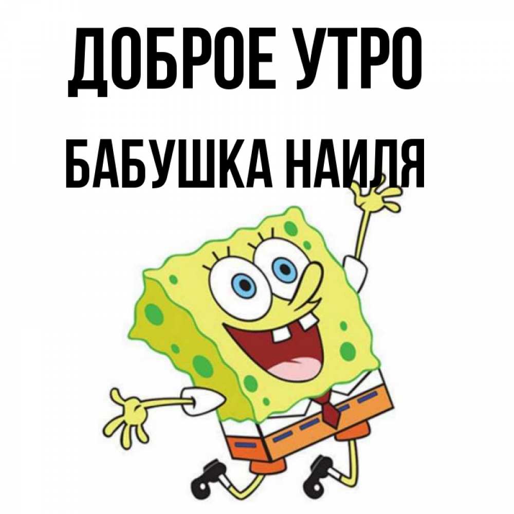 Открытка на каждый день с именем, Бабушка-Наиля Доброе утро улыбающийся спанч Боб Прикольная открытка с пожеланием онлайн скачать бесплатно 