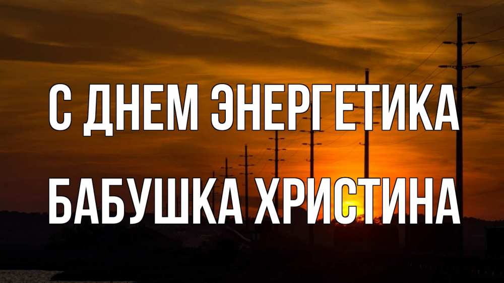 Открытка на каждый день с именем, Бабушка-Христина С днем энергетика столбы провода закат Прикольная открытка с пожеланием онлайн скачать бесплатно 