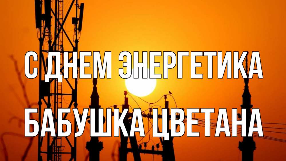 Открытка на каждый день с именем, Бабушка-Цветана С днем энергетика закат,  электроэнергия, энергетик Прикольная открытка с пожеланием онлайн скачать бесплатно 