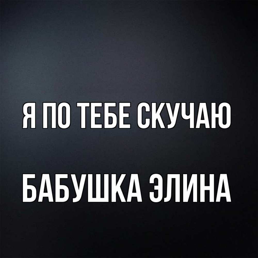 Открытка на каждый день с именем, Бабушка-Элина Я по тебе скучаю с подписью Прикольная открытка с пожеланием онлайн скачать бесплатно 