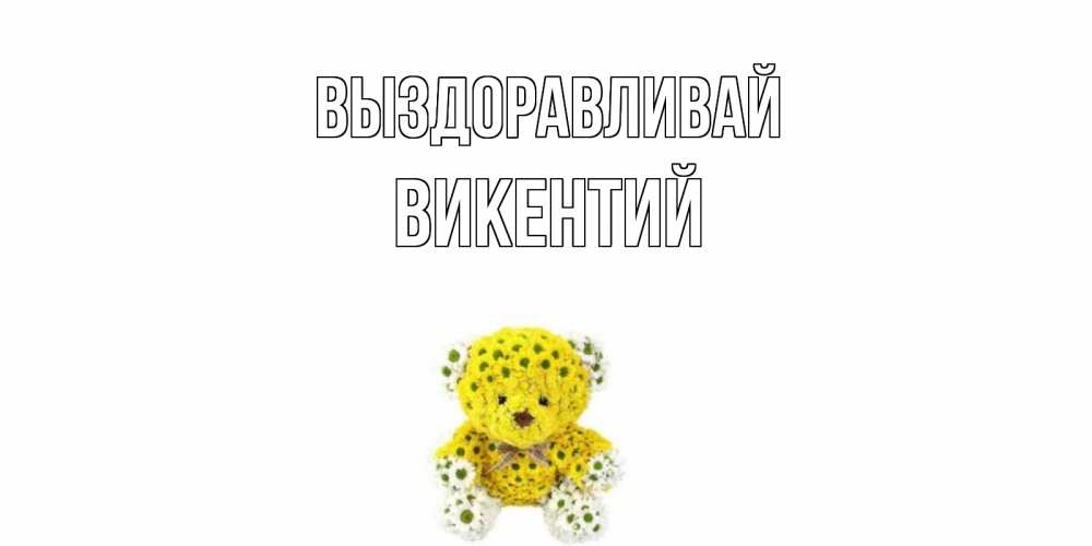 Открытка на каждый день с именем, Викентий Выздоравливай мишка Прикольная открытка с пожеланием онлайн скачать бесплатно 