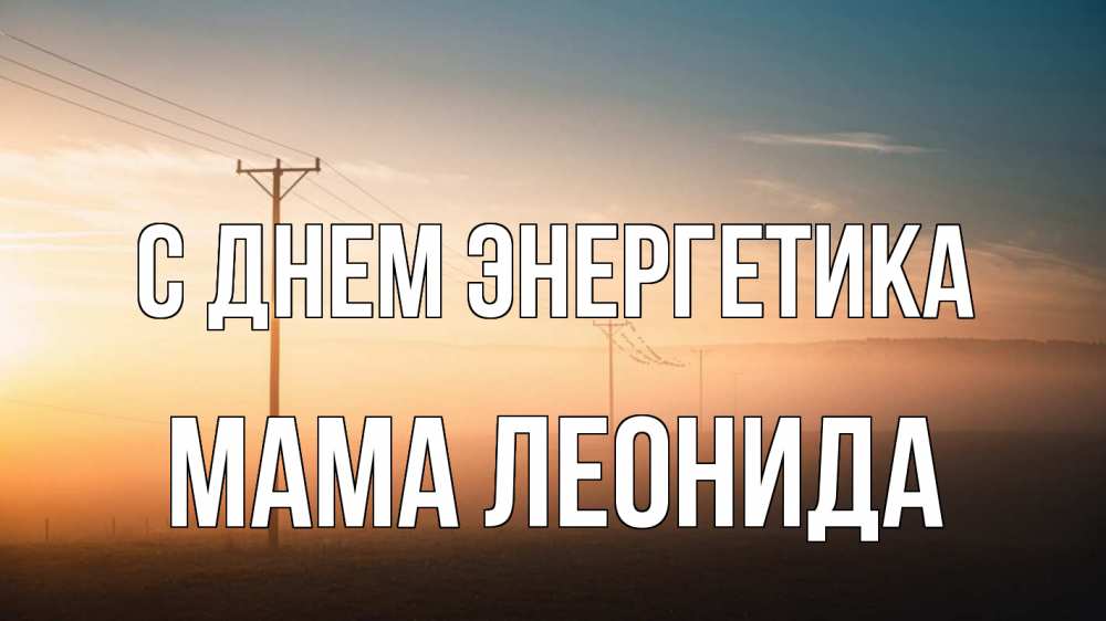 Открытка на каждый день с именем, Мама-Леонида С днем энергетика дымка столбы провода Прикольная открытка с пожеланием онлайн скачать бесплатно 