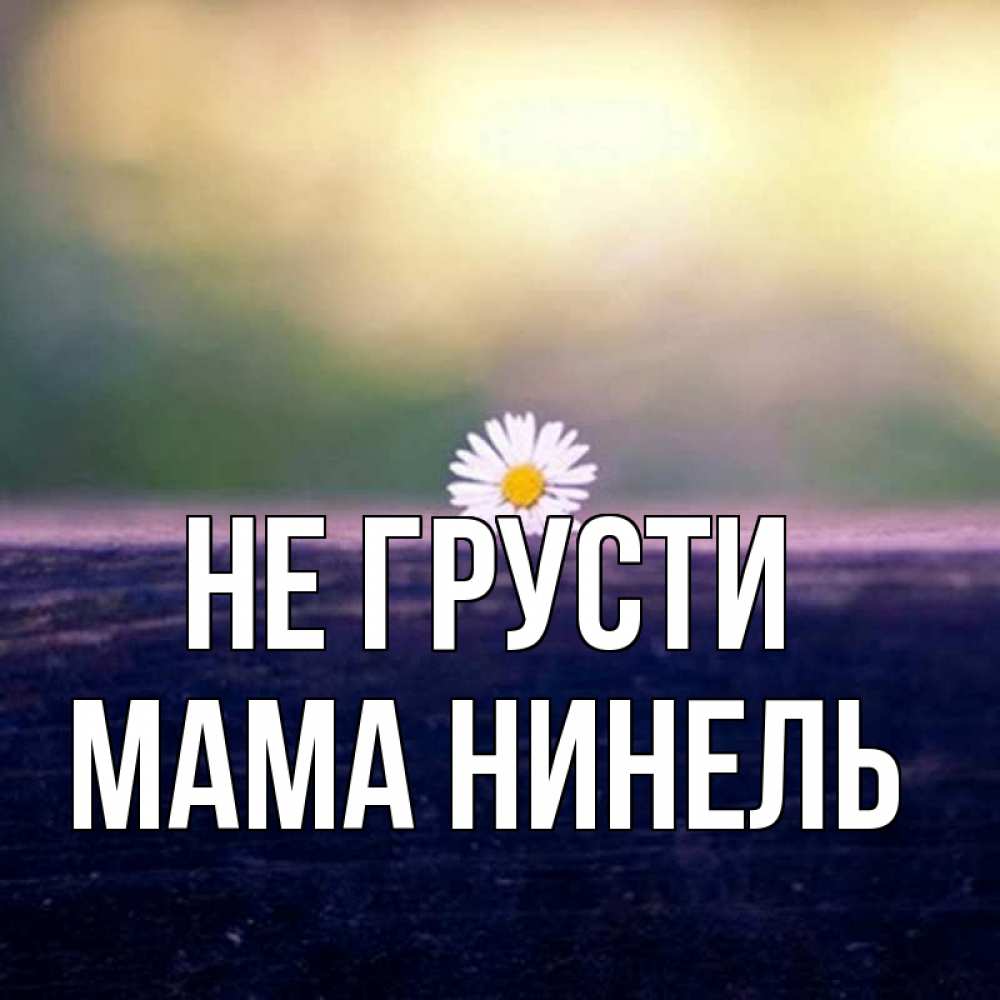 Открытка на каждый день с именем, Мама-Нинель Не грусти красота Прикольная открытка с пожеланием онлайн скачать бесплатно 