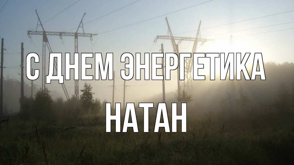 Открытка на каждый день с именем, Натан С днем энергетика ЛЭП Прикольная открытка с пожеланием онлайн скачать бесплатно 