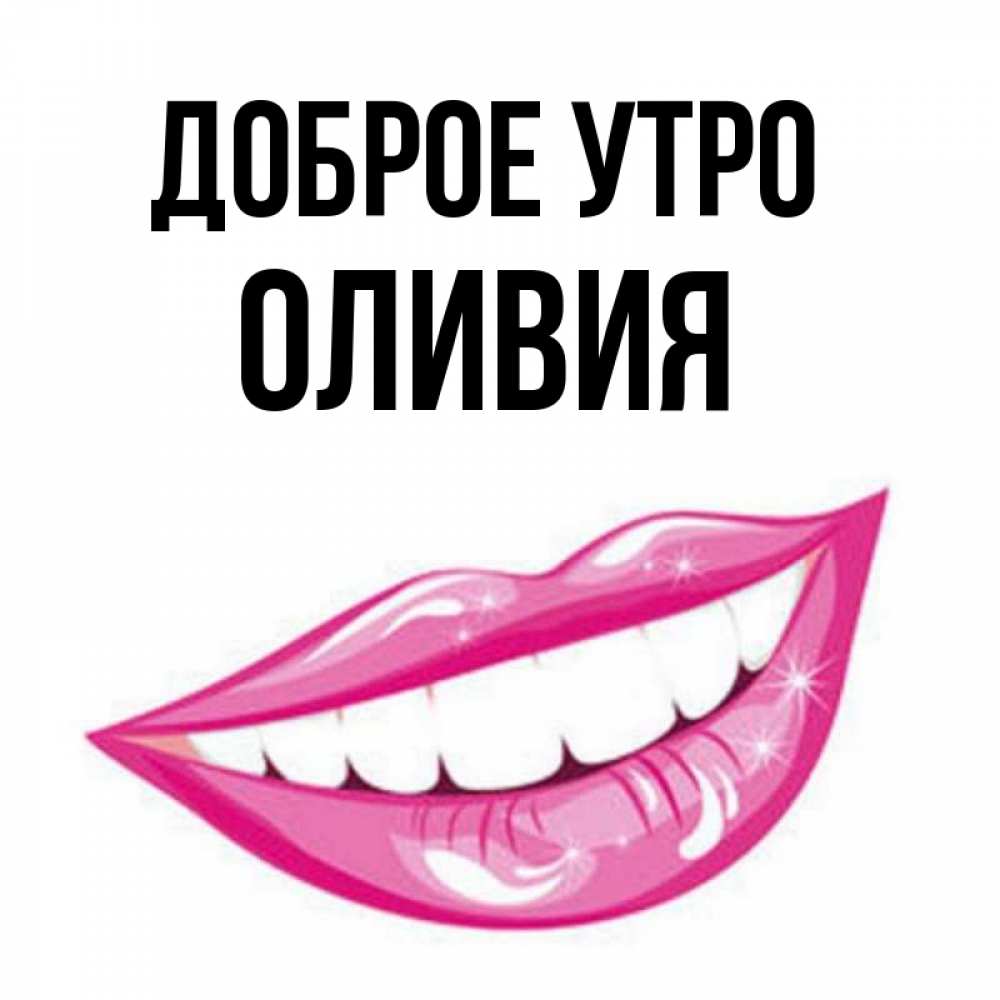 Открытка на каждый день с именем, Оливия Доброе утро розовые губы и белые зубы Прикольная открытка с пожеланием онлайн скачать бесплатно 