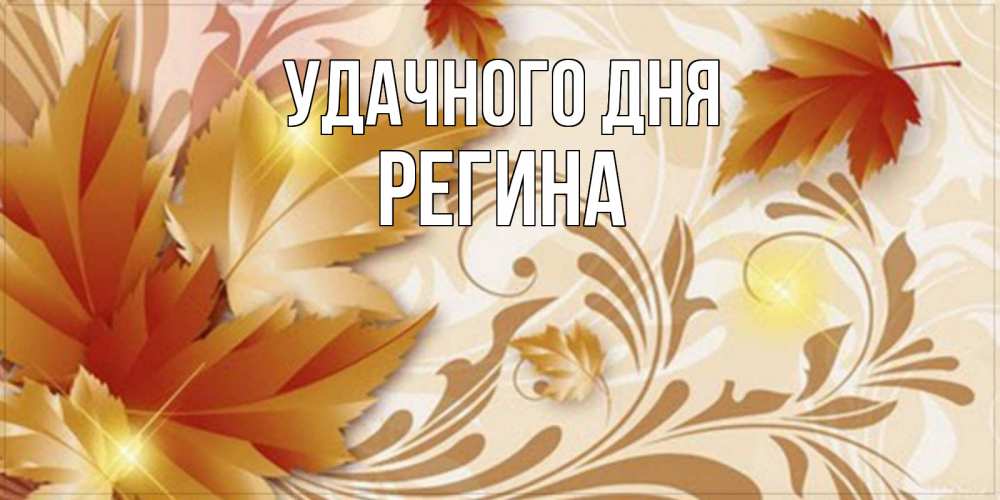 Открытка на каждый день с именем, Регина Удачного дня листики и осеннее настроение Прикольная открытка с пожеланием онлайн скачать бесплатно 