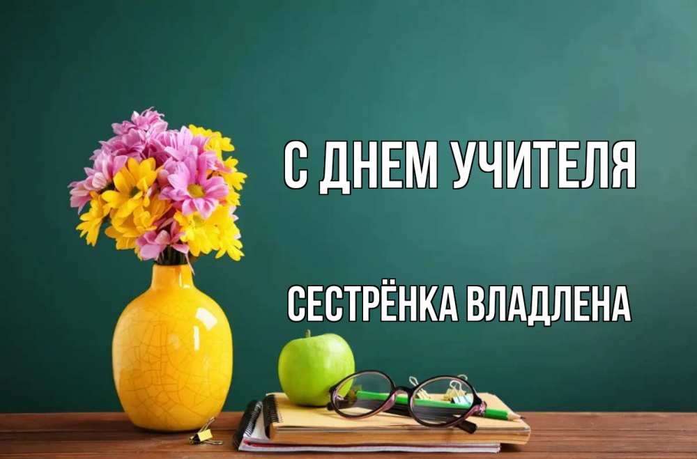 Открытка на каждый день с именем, Сестрёнка-Владлена С днем учителя ваза с цветами яблоко и журнал Прикольная открытка с пожеланием онлайн скачать бесплатно 