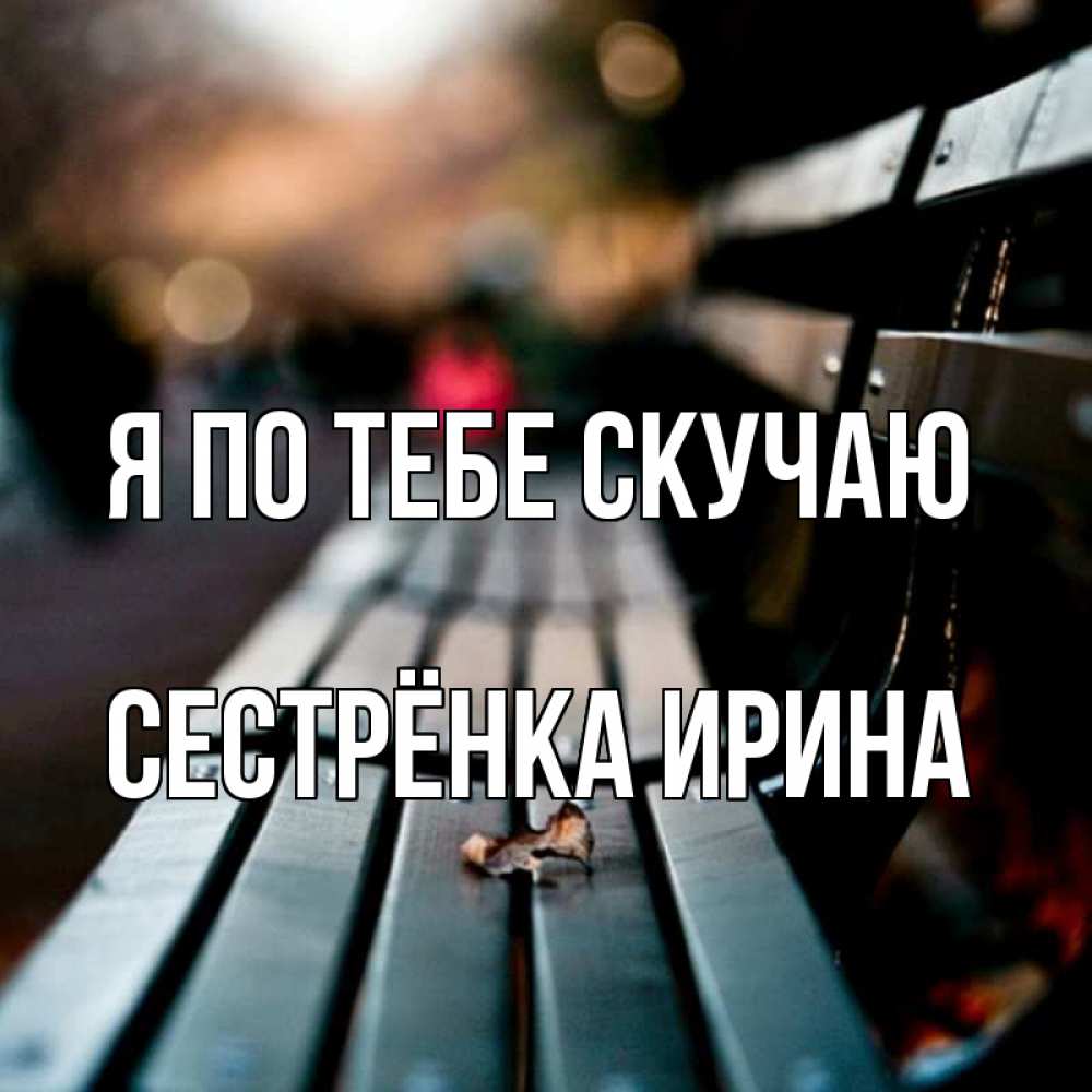 Открытка на каждый день с именем, Сестрёнка-Ирина Я по тебе скучаю приходи скорее Прикольная открытка с пожеланием онлайн скачать бесплатно 
