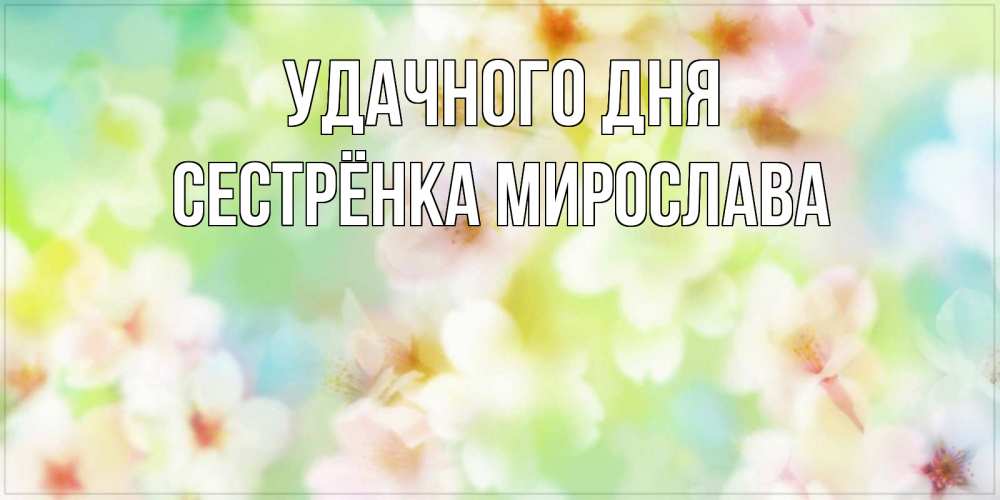 Открытка на каждый день с именем, Сестрёнка-Мирослава Удачного дня удачного летнего солнечного дня Прикольная открытка с пожеланием онлайн скачать бесплатно 
