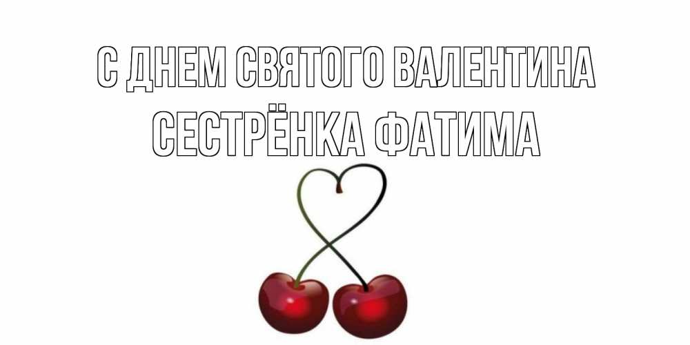 Открытка на каждый день с именем, Сестрёнка-Фатима С днем Святого Валентина вишни сплелись как сердечко для девушки Прикольная открытка с пожеланием онлайн скачать бесплатно 