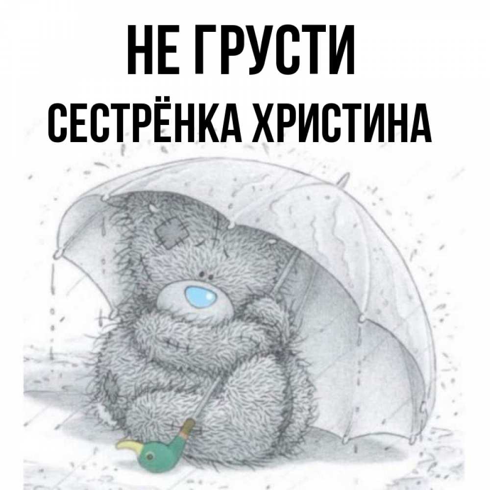 Открытка на каждый день с именем, Сестрёнка-Христина Не грусти спасите мишку Тедди Прикольная открытка с пожеланием онлайн скачать бесплатно 