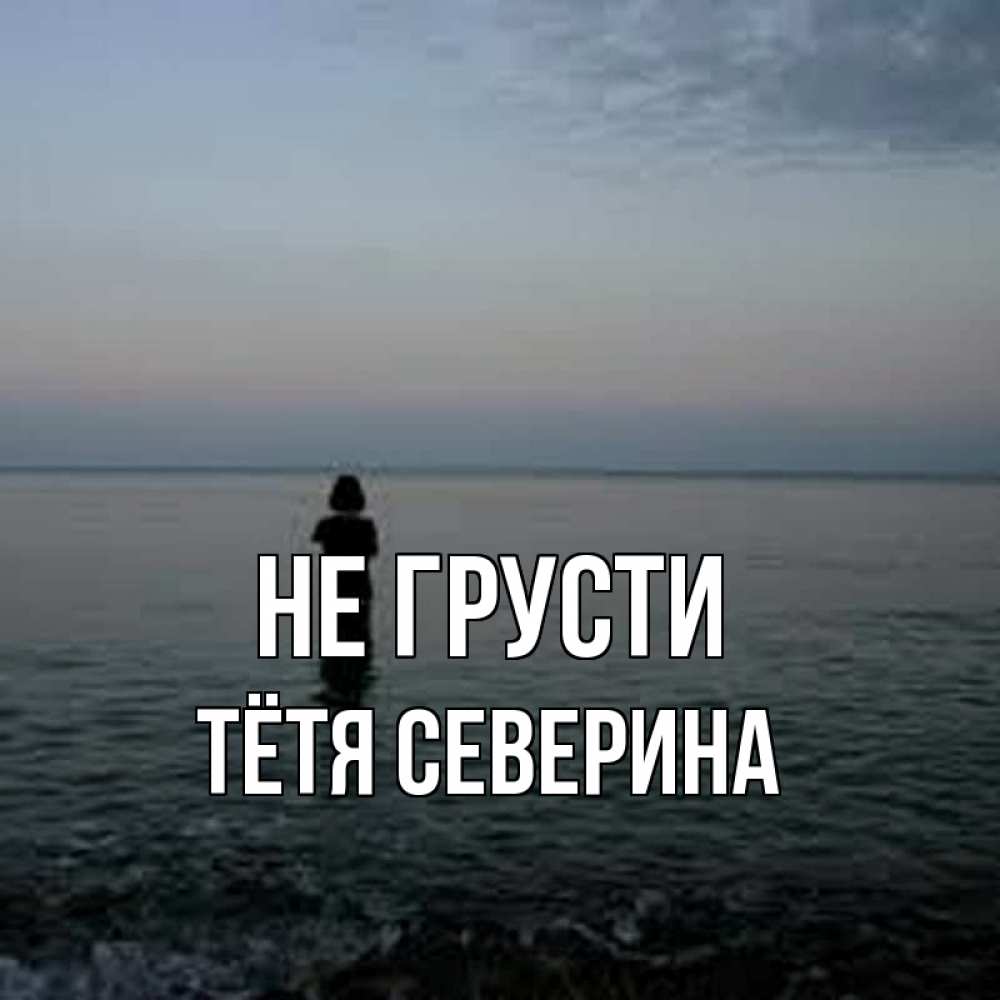 Открытка на каждый день с именем, Тётя-Северина Не грусти девушка Прикольная открытка с пожеланием онлайн скачать бесплатно 