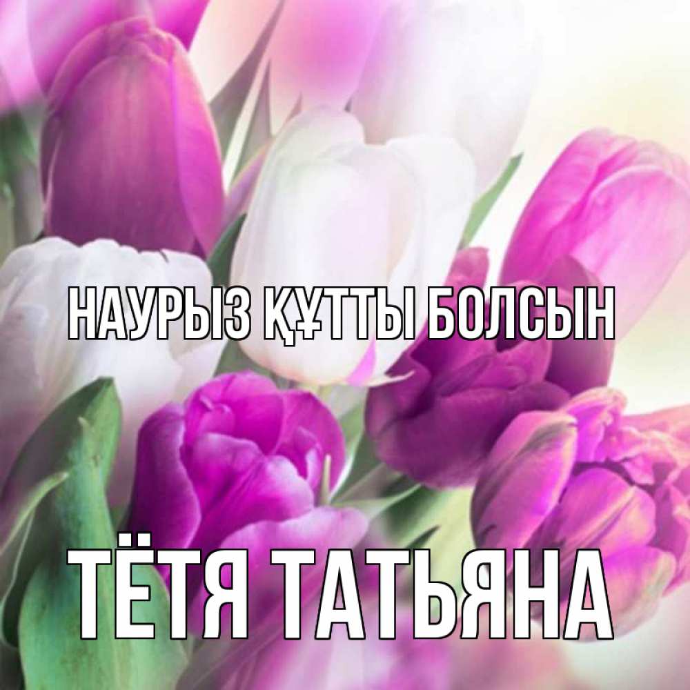 Открытка на каждый день с именем, Тётя-Татьяна Наурыз құтты болсын весна 1 Прикольная открытка с пожеланием онлайн скачать бесплатно 