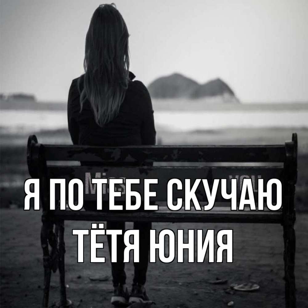 Открытка на каждый день с именем, Тётя-Юния Я по тебе скучаю девушка одна Прикольная открытка с пожеланием онлайн скачать бесплатно 