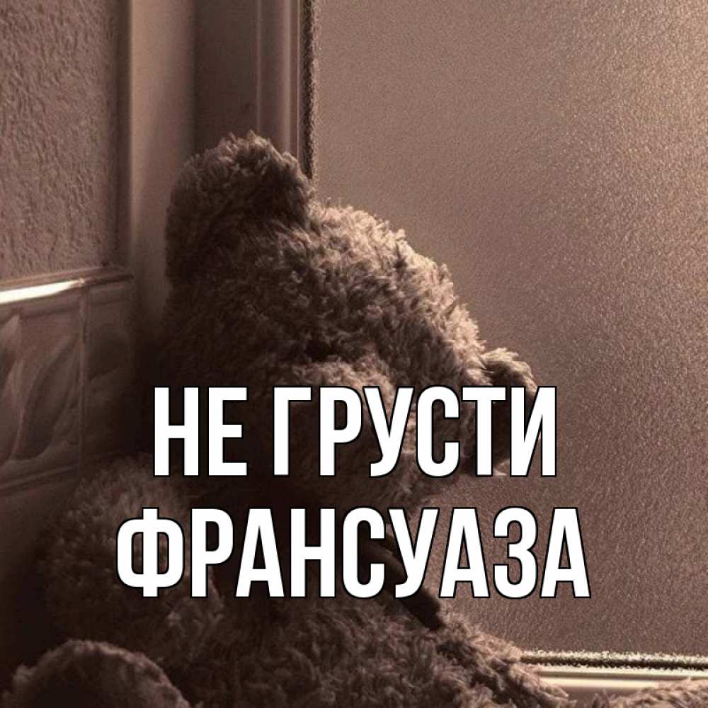 Открытка на каждый день с именем, Франсуаза Не грусти стекол рефленое Прикольная открытка с пожеланием онлайн скачать бесплатно 