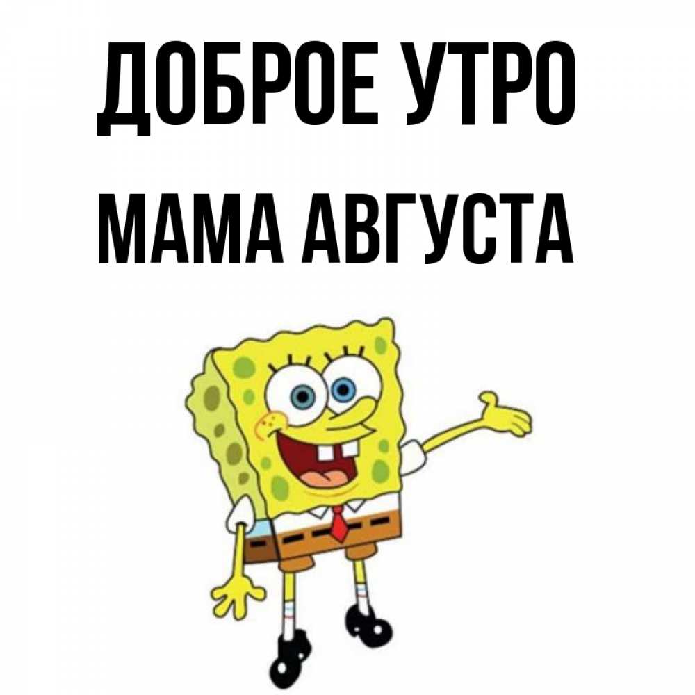 Открытка на каждый день с именем, Мама-Августа Доброе утро губка боб улыбается Прикольная открытка с пожеланием онлайн скачать бесплатно 