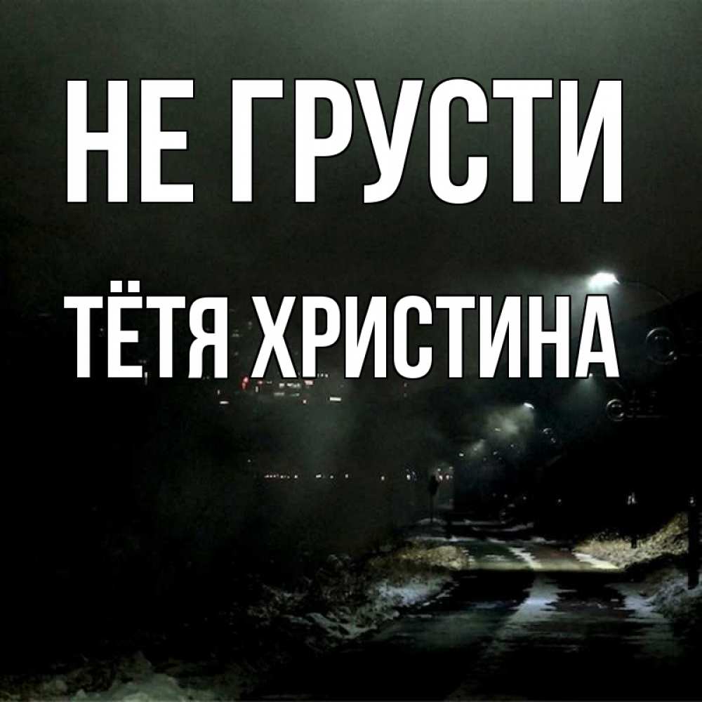 Открытка на каждый день с именем, Тётя-Христина Не грусти фонари Прикольная открытка с пожеланием онлайн скачать бесплатно 