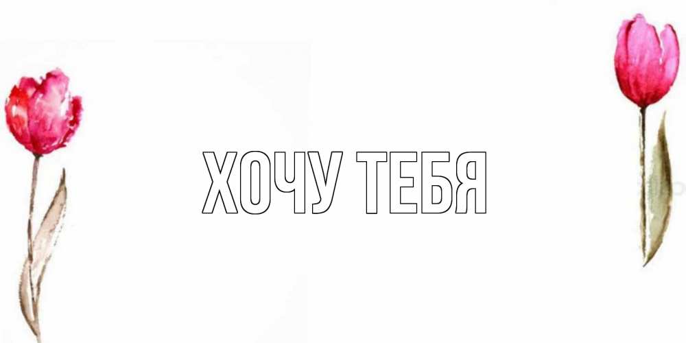 Открытка на каждый день с именем, Хочу-тебя Главная Открытки на день всех влюбленных с тюльпанами акварелью Прикольная открытка с пожеланием онлайн скачать бесплатно 