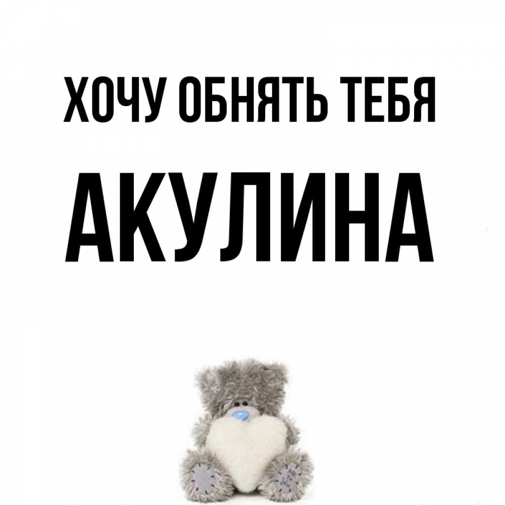 Открытка на каждый день с именем, Акулина Хочу обнять тебя медвежонок с сердечком белого цвета Прикольная открытка с пожеланием онлайн скачать бесплатно 