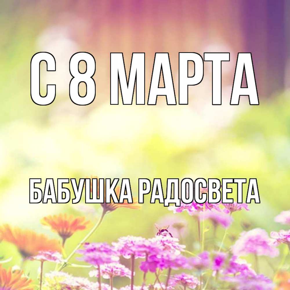 Открытка на каждый день с именем, Бабушка-Радосвета С 8 МАРТА цветы весна Прикольная открытка с пожеланием онлайн скачать бесплатно 