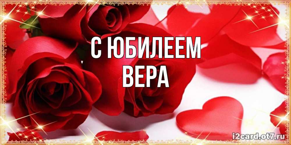 Открытка на каждый день с именем, Вера С юбилеем красные розы и красные сердечки Прикольная открытка с пожеланием онлайн скачать бесплатно 