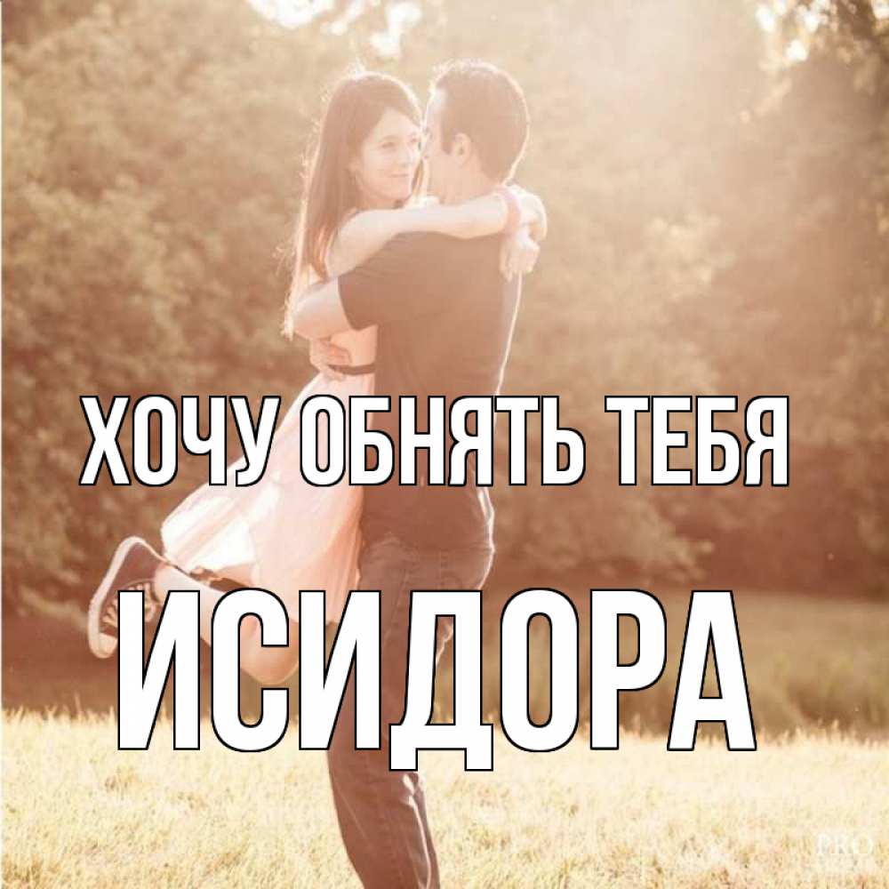 Открытка на каждый день с именем, Исидора Хочу обнять тебя парень и девушка фото под фильтром Прикольная открытка с пожеланием онлайн скачать бесплатно 