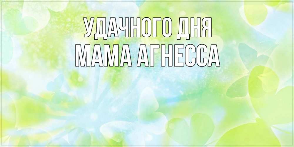 Открытка на каждый день с именем, Мама-Агнесса Удачного дня абстрактная картинка с пожеланием прекрасного летнего дня Прикольная открытка с пожеланием онлайн скачать бесплатно 