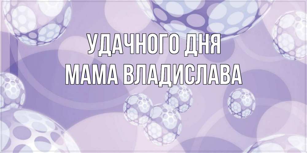 Открытка на каждый день с именем, Мама-Владислава Удачного дня открытка строгого стиля Прикольная открытка с пожеланием онлайн скачать бесплатно 