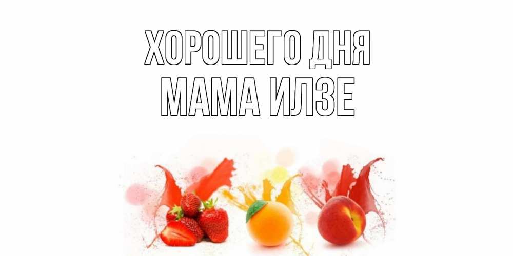 Открытка на каждый день с именем, Мама-Илзе Хорошего дня открытки Прикольная открытка с пожеланием онлайн скачать бесплатно 
