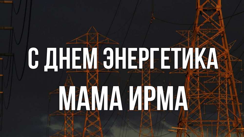 Открытка на каждый день с именем, Мама-Ирма С днем энергетика ночь, лэп Прикольная открытка с пожеланием онлайн скачать бесплатно 