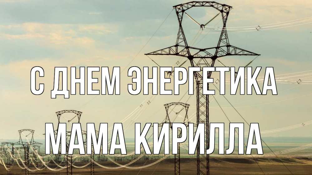 Открытка на каждый день с именем, Мама-Кирилла С днем энергетика провода небо Прикольная открытка с пожеланием онлайн скачать бесплатно 