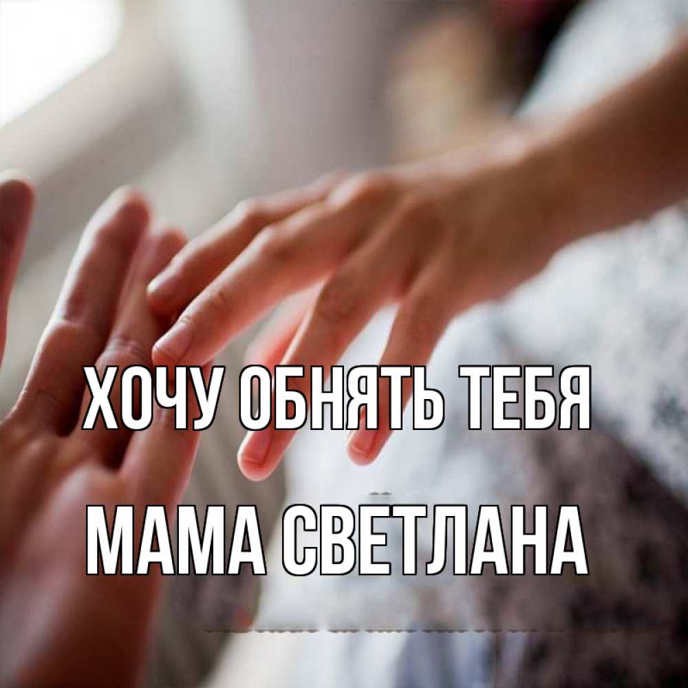 Открытка на каждый день с именем, Мама-Светлана Хочу обнять тебя прикосновение Прикольная открытка с пожеланием онлайн скачать бесплатно 