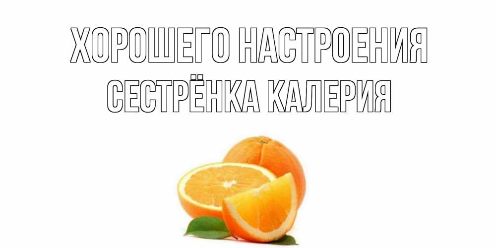 Открытка на каждый день с именем, Сестрёнка-Калерия Хорошего настроения мандарин Прикольная открытка с пожеланием онлайн скачать бесплатно 
