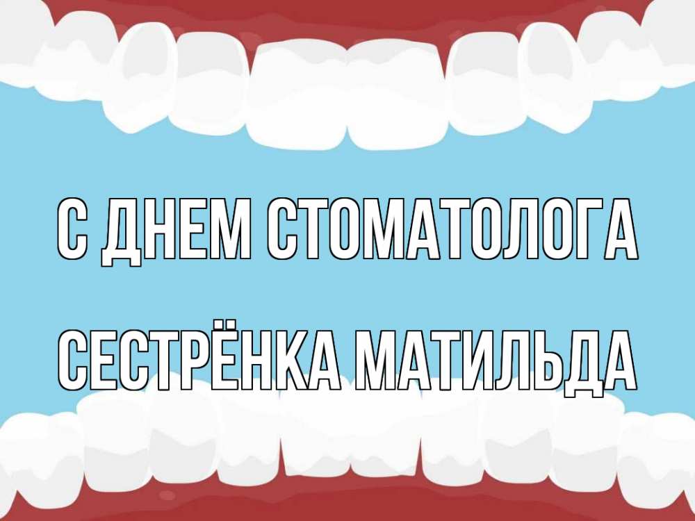 Открытка на каждый день с именем, Сестрёнка-Матильда С днем стоматолога с днем стоматолога Прикольная открытка с пожеланием онлайн скачать бесплатно 