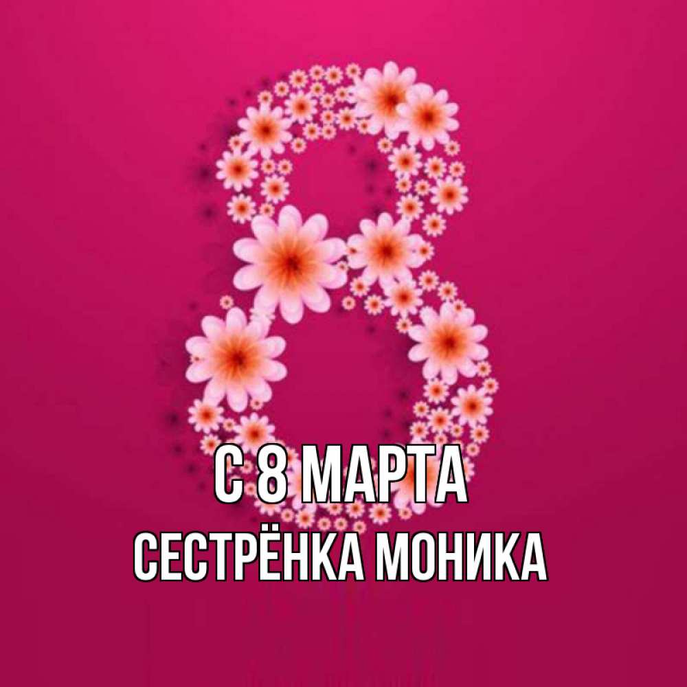 Открытка на каждый день с именем, Сестрёнка-Моника С 8 МАРТА цветы в виде цифры восемь Прикольная открытка с пожеланием онлайн скачать бесплатно 